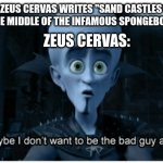 One of the Only Good Episodes Spongebob Season 6 Had To Offer | WHEN ZEUS CERVAS WRITES "SAND CASTLES IN THE SAND" IN THE MIDDLE OF THE INFAMOUS SPONGEBOB SEASON 6; ZEUS CERVAS: | image tagged in megamind doesn't want to be the bad guy anymore,spongebob season 6,spongebob,megamind,funny | made w/ Imgflip meme maker