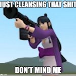 Girl with bazooka | JUST CLEANSING THAT SHIT; DON'T MIND ME | image tagged in girl with bazooka | made w/ Imgflip meme maker