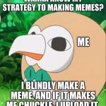 wanna know how i make memes? | WANNA KNOW MY STRATEGY TO MAKING MEMES? ME; I BLINDLY MAKE A MEME, AND IF IT MAKES ME CHUCKLE, I UPLOAD IT. | image tagged in xatu rowlet | made w/ Imgflip meme maker