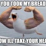 Muscle Arms Duck | YOU TOOK MY BREAD; NOW ILL TAKE YOUR HEAD | image tagged in muscle arms duck | made w/ Imgflip meme maker