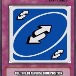 Trap Card | REVERSE POSITIONS; USE THIS TO REVERSE YOUR POSITION (FOR AN EXAMPLE IF YOUR ENEMY HAS A POINT IN AN ARGUMENT YOU CAN USE THIS TO HAVE A POINT INSTEAD OF THEM) | image tagged in trap card | made w/ Imgflip meme maker