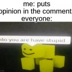 (title) | me: puts opinion in the comments
everyone: | image tagged in do you are have stupid,memes,funny,comments | made w/ Imgflip meme maker