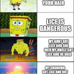 thought it was kinda funny | YOU SHOULD  CLEAN YOUR HAIR; LICE IS DANGEROUS; MY AUNT GOT LICE AND SHE DIED MY UNCLE GOT LICE AND HE DIED; MY GRANDMA GOT LICE AND BUT SHE LIVED  SHE LIVED A VERY LICEY LIFE | image tagged in upgraded strong spongebob | made w/ Imgflip meme maker