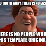 There is no tooth fairy, there is no easter bunny... | THERE IS NO TOOTH FAIRY, THERE IS NO EASTER BUNNY; AND THERE IS NO PEOPLE WHO KNOW WHAT THIS TEMPLATE ORIGINALLY SAID | image tagged in there is no tooth fairy there is no easter bunny | made w/ Imgflip meme maker