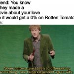 I’m lonely | Friend: You know if they made a movie about your love life it would get a 0% on Rotten Tomatoes
Me: | image tagged in never have i been so offended | made w/ Imgflip meme maker