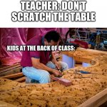 who has done this before? | TEACHER: DON'T SCRATCH THE TABLE; KIDS AT THE BACK OF CLASS: | image tagged in man carving table,memes,funny,relatable,unhelpful teacher | made w/ Imgflip meme maker