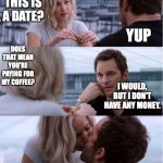 Passengers Meme | YUP; SO THIS IS A DATE? DOES THAT MEAN YOU'RE PAYING FOR MY COFFEE? I WOULD, BUT I DON'T HAVE ANY MONEY. | image tagged in passengers meme | made w/ Imgflip meme maker