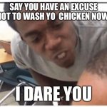 Shower in the kitchen. Wash Yo Chicken. | SAY YOU HAVE AN EXCUSE NOT TO WASH YO  CHICKEN NOW; I DARE YOU | image tagged in just say it | made w/ Imgflip meme maker