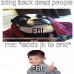 Blank | Me: how to bring back dead people; FBI; me: *adds jk to end*; FBI: | image tagged in fbi | made w/ Imgflip meme maker