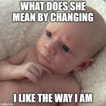 What does she mean by | WHAT DOES SHE MEAN BY CHANGING I LIKE THE WAY I AM | image tagged in thinking baby | made w/ Imgflip meme maker