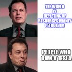 Elon Musk no maybe | THE WORLD IS DEPLETING OF RESOURCES,MAINLY PETROLEUM; PEOPLE WHO OWN A TESLA | image tagged in elon musk no maybe | made w/ Imgflip meme maker