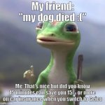 Geico Gecko | My friend: "my dog died :("; Me: That's nice but did you know 15 minutes can save you 15% or more on car insurance when you switch to Geico | image tagged in geico gecko | made w/ Imgflip meme maker