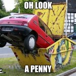 funny car crash | OH LOOK; A PENNY | image tagged in funny car crash | made w/ Imgflip meme maker