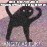 *ANGRY AS FUK* | WHEN THE HOSPITAL STAFF BE WATCHING YOU BECAUSE U ON BATHROOM OPS | image tagged in angry as fuk | made w/ Imgflip meme maker