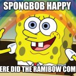spongebob | SPONGBOB HAPPY; ME WHERE DID THE RAMIBOW COME FROM | image tagged in spongbob | made w/ Imgflip meme maker