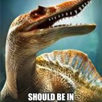 thinking spinosaurus | I THINK I; SHOULD BE IN JURASSIC WORLD DOMINION | image tagged in thinking spinosaurus | made w/ Imgflip meme maker