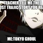 Kaneki Tokyo Ghoul | TEACHER:TELL ME THE MOST TRAJIC STORY YOU READ; ME:TOKYO GHOUL | image tagged in kaneki tokyo ghoul | made w/ Imgflip meme maker