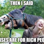 Laughing Horse | THEN I SAID; HORSES ARE FOR RICH PEOPLE | image tagged in laughing horse | made w/ Imgflip meme maker