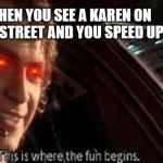 now this is pod raceing | WHEN YOU SEE A KAREN ON THE STREET AND YOU SPEED UP | image tagged in now this is where the fun begins | made w/ Imgflip meme maker