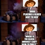 wHeRe Is The bLoCk AmIgOs? | *DORA PLACING A BLOCK NEXT TO HER*; "WHERE IS THE BLOCK, AMIGOS? I CAN'T SEEM TO FIND IT." | image tagged in who killed hanibal,dora the explorer,block,toy,memes,dora | made w/ Imgflip meme maker
