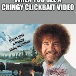 Happy Little Accident | WHEN YOU SEE A CRINGY CLICKBAIT VIDEO | image tagged in happy little accident | made w/ Imgflip meme maker