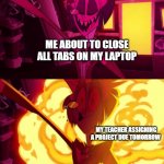 hazbin hotel | ME ABOUT TO CLOSE ALL TABS ON MY LAPTOP; MY TEACHER ASSIGNING A PROJECT DUE TOMORROW | image tagged in hazbin hotel | made w/ Imgflip meme maker