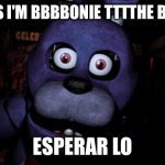 FNAF Bonnie | HEY KIDS I'M BBBBONIE TTTTHE BBBUNNY ESPERAR LO | image tagged in fnaf bonnie | made w/ Imgflip meme maker