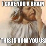 Jesus Facepalm - Brain | I GAVE YOU A BRAIN; AND THIS IS HOW YOU USE IT? | image tagged in jesus facepalm | made w/ Imgflip meme maker