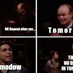 Red Forman Teaches Fez How To Say... | T o m o r r o w; OK Repeat after me... THERE IS NO DAMN "D" IN TOMORROW! Tomodow | image tagged in red forman teaches fez how to say,tomorrow,no damn d in,red forman | made w/ Imgflip meme maker