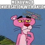 “What was I gonna say?” | ME HAVING A CONVERSATION WITH ANYONE:; “WHAT WAS I GONNA SAY?” | image tagged in pink panther,what was i gonna say,memes,funny,goofy,thinking | made w/ Imgflip meme maker