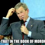 George W. Bush - Book of Moron 001 | IS THAT IN THE BOOK OF MORON? | image tagged in george w bush puzzled 001 | made w/ Imgflip meme maker