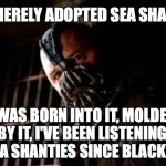 You Merely Adopted X I Was Born In It,Molded By It | YOU MERELY ADOPTED SEA SHANTIES; I WAS BORN INTO IT, MOLDED BY IT, I'VE BEEN LISTENING TO SEA SHANTIES SINCE BLACK FLAG | image tagged in you merely adopted x i was born in it molded by it | made w/ Imgflip meme maker