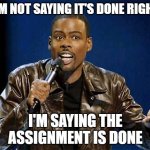 Student's Be Like | I'M NOT SAYING IT'S DONE RIGHT I'M SAYING THE ASSIGNMENT IS DONE | image tagged in chris rock,online school,grad school,student | made w/ Imgflip meme maker