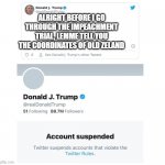 Trump Twitter Account Suspended | ALRIGHT BEFORE I GO THROUGH THE IMPEACHMENT TRIAL, LEMME TELL YOU THE COORDINATES OF OLD ZELAND | image tagged in trump twitter account suspended | made w/ Imgflip meme maker