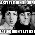 THE BEATLES IN SHOCK | RICK ASTLEY DIDN'T GIVE US UP; THE BEATLES DIDN'T LET US DOWN | image tagged in the beatles in shock | made w/ Imgflip meme maker