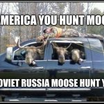 in soviet Russia mooses | IN AMERICA YOU HUNT MOOSE; IN SOVIET RUSSIA MOOSE HUNT YOU | image tagged in in soviet russia mooses | made w/ Imgflip meme maker