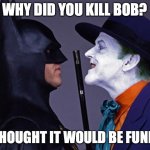 Batman Joker Face To Face | WHY DID YOU KILL BOB? I THOUGHT IT WOULD BE FUNNY. | image tagged in batman joker face to face | made w/ Imgflip meme maker