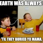 Flat Earth | THE EARTH WAS ALWAYS FLAT; 'TIL THEY BURIED YO MAMA. | image tagged in yo mama so fat | made w/ Imgflip meme maker