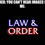 got inspiration for this from a comment. | TEACHER: YOU CAN'T HEAR IMAGES SILLY!
ME: | image tagged in law and order | made w/ Imgflip meme maker