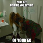 Getting rid of ex | YOUR BFF HELPING YOU GET RID; OF YOUR EX | image tagged in toilet crisis,ex,breakup,crazy girlfriend,ex boyfriend,bff | made w/ Imgflip meme maker