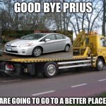Bye bye | GOOD BYE PRIUS; YOU ARE GOING TO GO TO A BETTER PLACE NOW | image tagged in tow truck,prius,toyota,junkyard | made w/ Imgflip meme maker