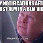 14 y/o white girls be giving me the entire f*cking bible in the replies section | MY NOTIFICATIONS AFTER I POST ALM IN A BLM VIDEO | image tagged in please don't do this | made w/ Imgflip meme maker