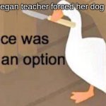 Untitled Goose Peace Was Never an Option | When the vegan teacher forced her dog to be vegan | image tagged in untitled goose peace was never an option | made w/ Imgflip meme maker