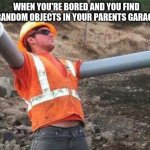 Double arm construction worker | WHEN YOU'RE BORED AND YOU FIND RANDOM OBJECTS IN YOUR PARENTS GARAGE | image tagged in double arm construction worker | made w/ Imgflip meme maker