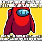 No! | FALL GUYS AND AMONG US ARE NOT DATING GAMES OR MIXED UP! STOP PLAYING THEM AT THE SAME TIME AND STOP MAKING GF'S AND BF'S ON THEM! | image tagged in is this fall guys | made w/ Imgflip meme maker