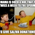 Hoe | YO MAMA IS SUCH A HOE THAT SHE GOES TWICE A WEEK TO THE SPERM BANK; TO GIVE SALIVA DONATIONS. | image tagged in yo mama so fat | made w/ Imgflip meme maker