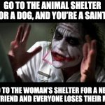 Shelter dwellers | GO TO THE ANIMAL SHELTER FOR A DOG, AND YOU’RE A SAINT. GO TO THE WOMAN’S SHELTER FOR A NEW GIRLFRIEND AND EVERYONE LOSES THEIR MIND! | image tagged in joker mind loss | made w/ Imgflip meme maker