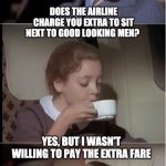 Extra fare | DOES THE AIRLINE CHARGE YOU EXTRA TO SIT NEXT TO GOOD LOOKING MEN? YES, BUT I WASN'T WILLING TO PAY THE EXTRA FARE | image tagged in airplane coffee black | made w/ Imgflip meme maker