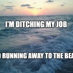 beach life | I'M DITCHING MY JOB; AND RUNNING AWAY TO THE BEACH | image tagged in beach heart | made w/ Imgflip meme maker