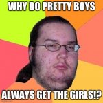 Neckbeard Libertarian | WHY DO PRETTY BOYS; ALWAYS GET THE GIRLS!? | image tagged in neckbeard libertarian,memes,so true memes | made w/ Imgflip meme maker